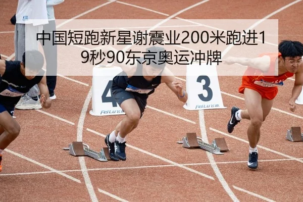 中国短跑新星谢震业200米跑进19秒90东京奥运冲牌