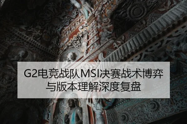 G2电竞战队MSI决赛战术博弈与版本理解深度复盘