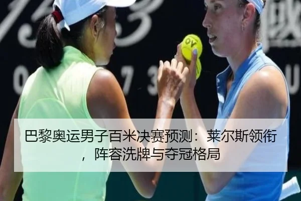 巴黎奥运男子百米决赛预测：莱尔斯领衔，阵容洗牌与夺冠格局