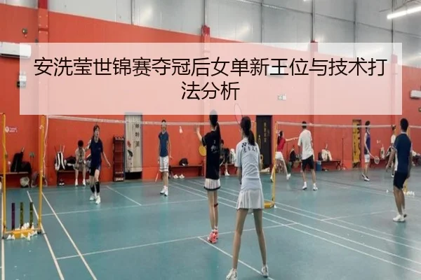 安洗莹世锦赛夺冠后女单新王位与技术打法分析
