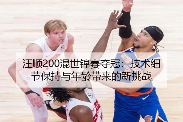 汪顺200混世锦赛夺冠：技术细节保持与年龄带来的新挑战