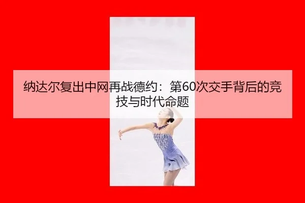 纳达尔复出中网再战德约：第60次交手背后的竞技与时代命题