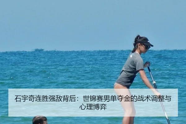 石宇奇连胜强敌背后：世锦赛男单夺金的战术调整与心理博弈